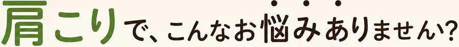 肩こりで、こんなお悩みありませんか？