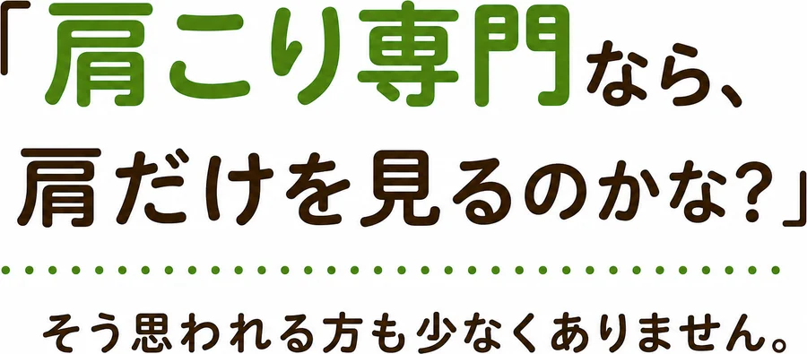 「肩こり専門なら、肩だけを見るのかな？」そう思われる方も少なくありません。